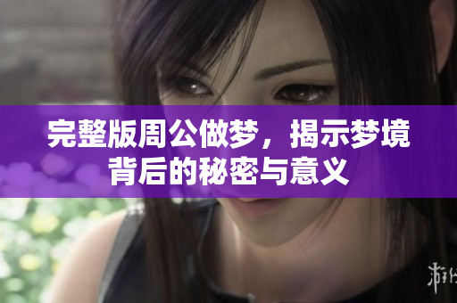 完整版周公做梦，揭示梦境背后的秘密与意义