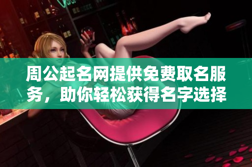 周公起名网提供免费取名服务，助你轻松获得名字选择建议