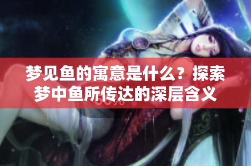 梦见鱼的寓意是什么？探索梦中鱼所传达的深层含义