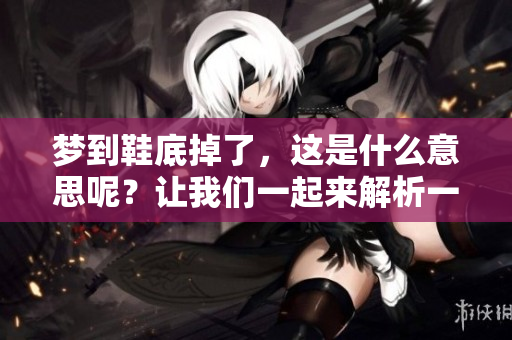 梦到鞋底掉了，这是什么意思呢？让我们一起来解析一下这个梦境的含义。