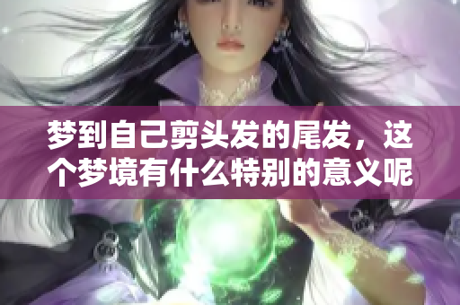 梦到自己剪头发的尾发，这个梦境有什么特别的意义呢