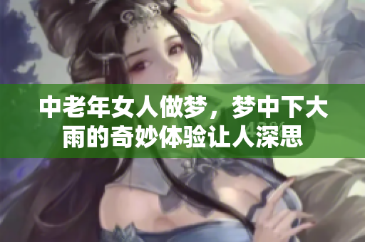 中老年女人做梦，梦中下大雨的奇妙体验让人深思