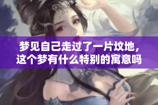梦见自己走过了一片坟地，这个梦有什么特别的寓意吗