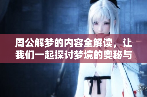 周公解梦的内容全解读，让我们一起探讨梦境的奥秘与含义。