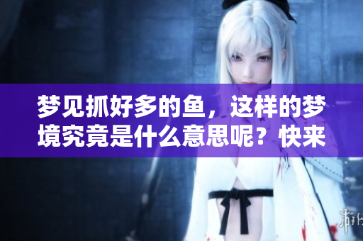 梦见抓好多的鱼，这样的梦境究竟是什么意思呢？快来了解一下。