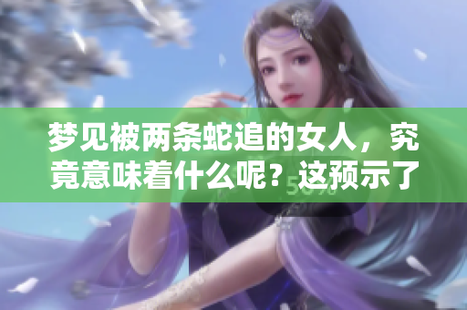 梦见被两条蛇追的女人，究竟意味着什么呢？这预示了哪些潜在的事情？