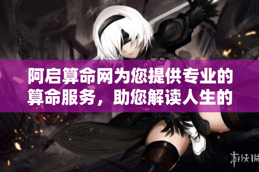 阿启算命网为您提供专业的算命服务，助您解读人生的未来与运势