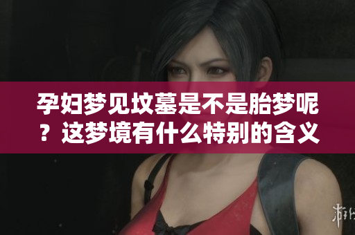 孕妇梦见坟墓是不是胎梦呢？这梦境有什么特别的含义吗