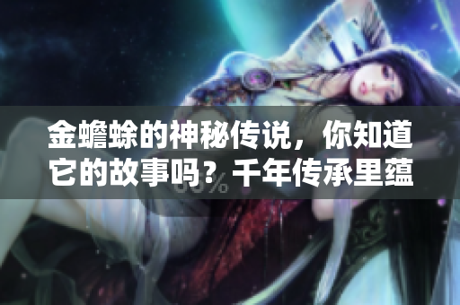 金蟾蜍的神秘传说，你知道它的故事吗？千年传承里蕴藏着怎样的文化？
