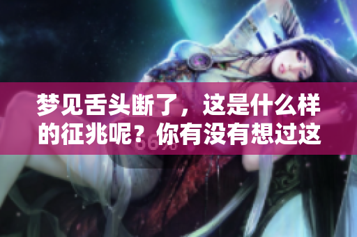 梦见舌头断了，这是什么样的征兆呢？你有没有想过这个问题？