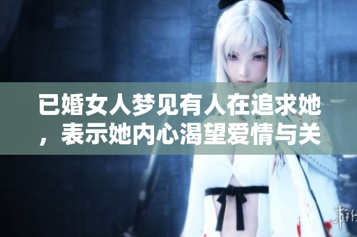 已婚女人梦见有人在追求她，表示她内心渴望爱情与关注