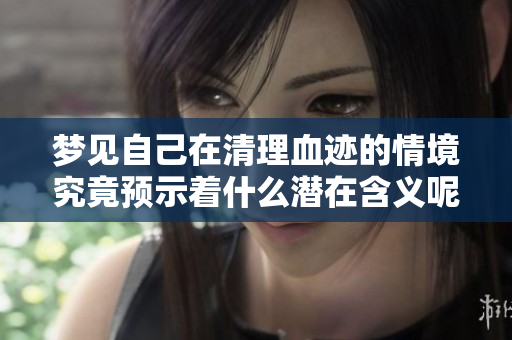 梦见自己在清理血迹的情境究竟预示着什么潜在含义呢