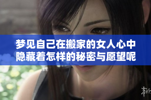 梦见自己在搬家的女人心中隐藏着怎样的秘密与愿望呢