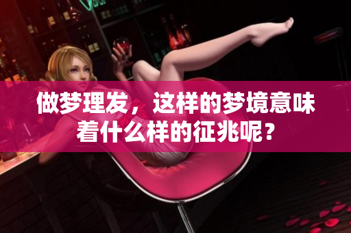 做梦理发，这样的梦境意味着什么样的征兆呢？