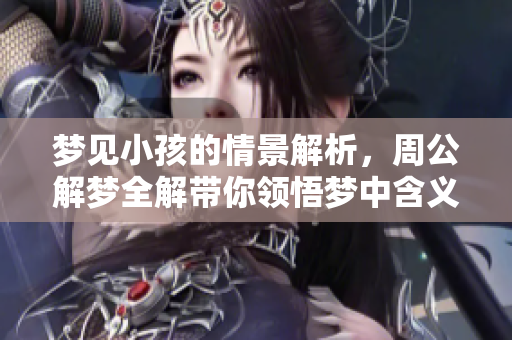 梦见小孩的情景解析，周公解梦全解带你领悟梦中含义