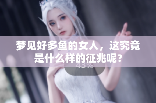 梦见好多鱼的女人，这究竟是什么样的征兆呢？