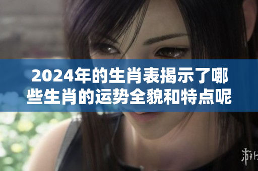 2024年的生肖表揭示了哪些生肖的运势全貌和特点呢