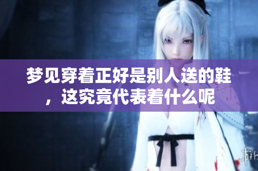 梦见穿着正好是别人送的鞋，这究竟代表着什么呢
