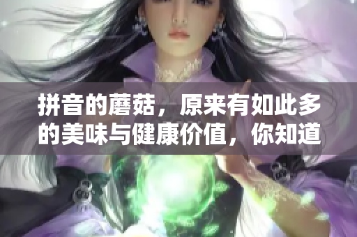 拼音的蘑菇，原来有如此多的美味与健康价值，你知道吗