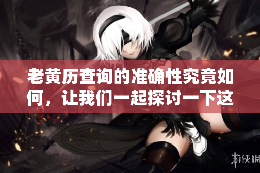 老黄历查询的准确性究竟如何，让我们一起探讨一下这一问题吧