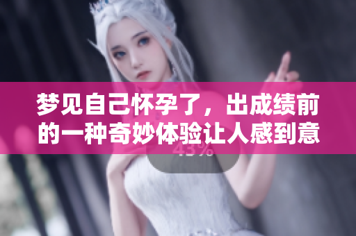 梦见自己怀孕了，出成绩前的一种奇妙体验让人感到意外
