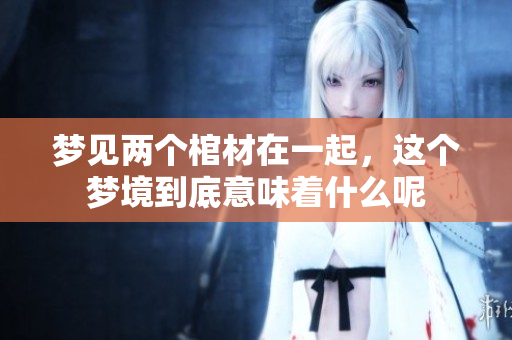 梦见两个棺材在一起，这个梦境到底意味着什么呢