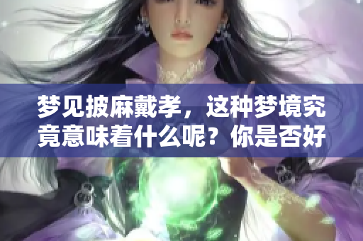 梦见披麻戴孝，这种梦境究竟意味着什么呢？你是否好奇其背后的深层含义？