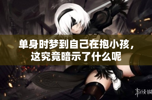 单身时梦到自己在抱小孩，这究竟暗示了什么呢