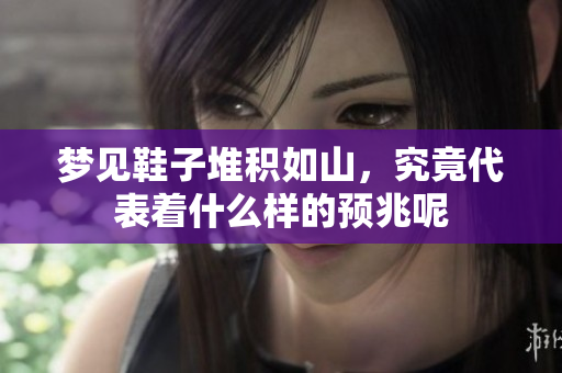 梦见鞋子堆积如山，究竟代表着什么样的预兆呢