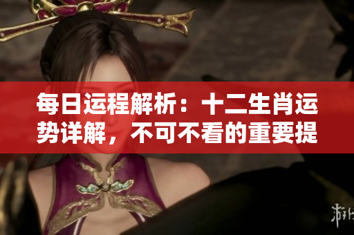 每日运程解析：十二生肖运势详解，不可不看的重要提示。