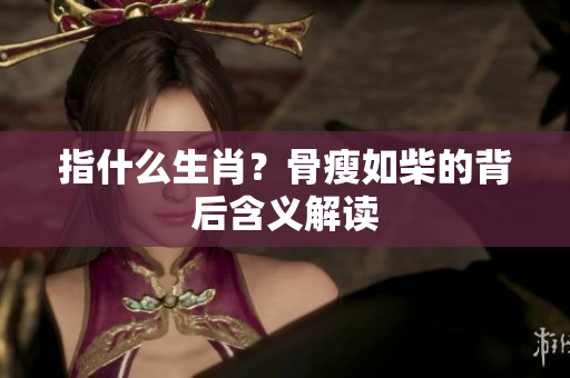指什么生肖？骨瘦如柴的背后含义解读
