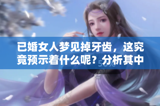 已婚女人梦见掉牙齿，这究竟预示着什么呢？分析其中的含义与征兆。