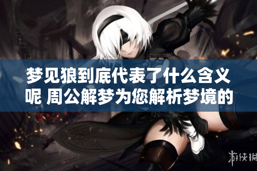 梦见狼到底代表了什么含义呢 周公解梦为您解析梦境的奥秘