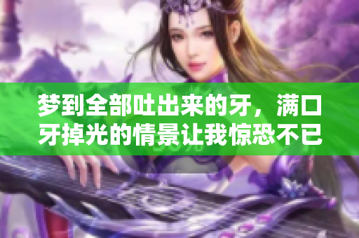 梦到全部吐出来的牙，满口牙掉光的情景让我惊恐不已。