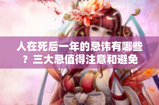 人在死后一年的忌讳有哪些？三大忌值得注意和避免