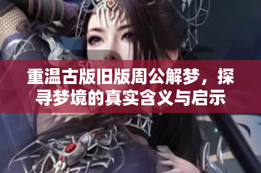 重温古版旧版周公解梦，探寻梦境的真实含义与启示