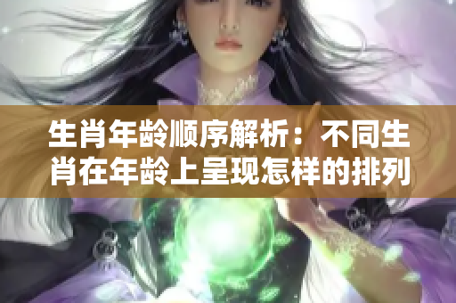 生肖年龄顺序解析：不同生肖在年龄上呈现怎样的排列方式呢？