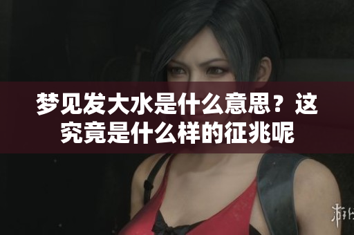 梦见发大水是什么意思？这究竟是什么样的征兆呢