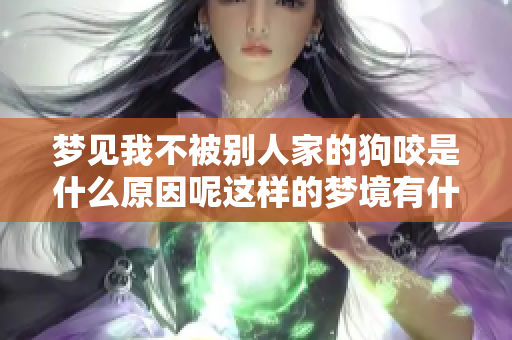 梦见我不被别人家的狗咬是什么原因呢这样的梦境有什么特别的含义
