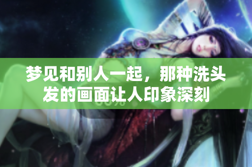 梦见和别人一起，那种洗头发的画面让人印象深刻