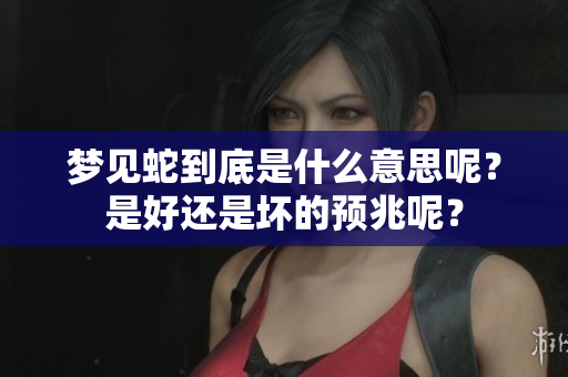 梦见蛇到底是什么意思呢？是好还是坏的预兆呢？