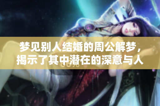 梦见别人结婚的周公解梦，揭示了其中潜在的深意与人生启示