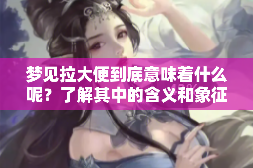 梦见拉大便到底意味着什么呢？了解其中的含义和象征的解读。