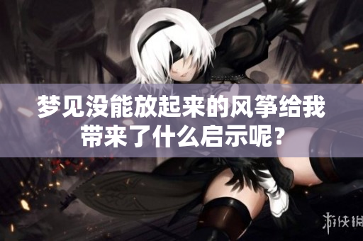 梦见没能放起来的风筝给我带来了什么启示呢？