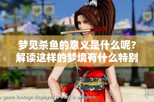 梦见杀鱼的意义是什么呢？解读这样的梦境有什么特别的含义吗