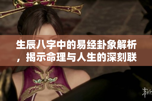 生辰八字中的易经卦象解析，揭示命理与人生的深刻联系