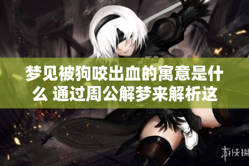 梦见被狗咬出血的寓意是什么 通过周公解梦来解析这个梦境