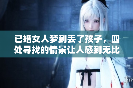 已婚女人梦到丢了孩子，四处寻找的情景让人感到无比心痛