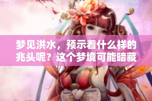 梦见洪水，预示着什么样的兆头呢？这个梦境可能暗藏的含义有哪些呢？
