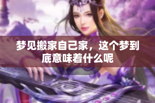 梦见搬家自己家，这个梦到底意味着什么呢